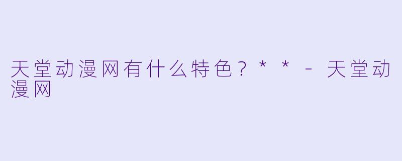 天堂动漫网有什么特色？**