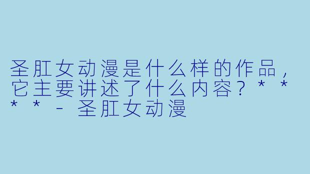 圣肛女动漫是什么样的作品,它主要讲述了什么内容?****