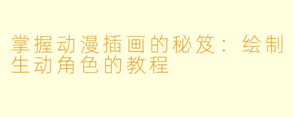 掌握动漫插画的秘笈:绘制生动角色的教程