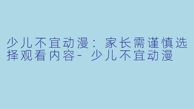 少儿不宜动漫：家长需谨慎选择观看内容