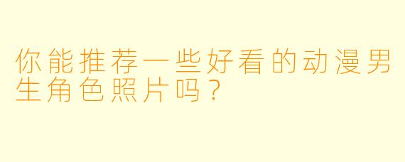 你能推荐一些好看的动漫男生角色照片吗?