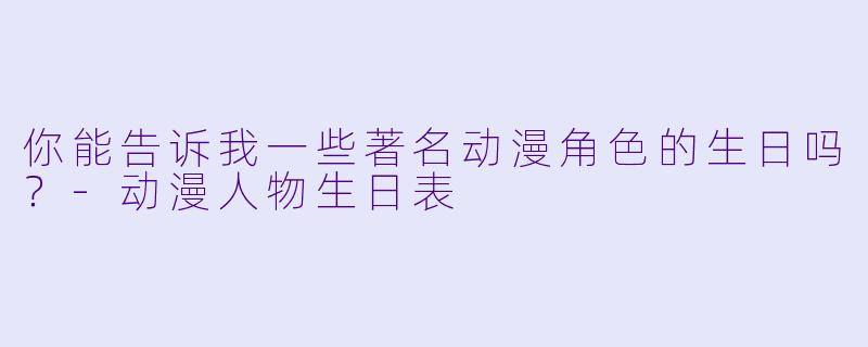 你能告诉我一些著名动漫角色的生日吗？