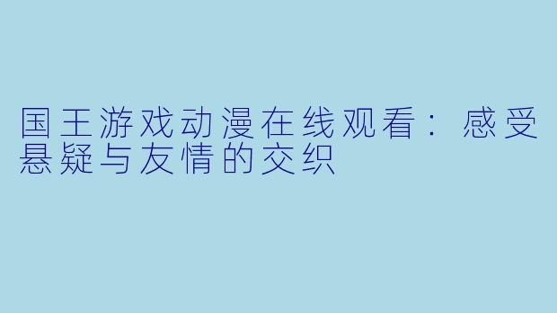 国王游戏动漫在线观看：感受悬疑与友情的交织