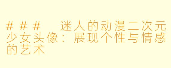 ### 迷人的动漫二次元少女头像：展现个性与情感的艺术
