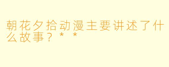 朝花夕拾动漫主要讲述了什么故事?**