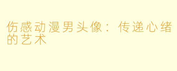 伤感动漫男头像：传递心绪的艺术