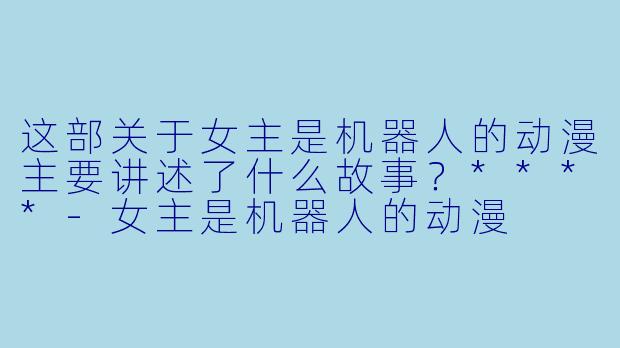 这部关于女主是机器人的动漫主要讲述了什么故事?****