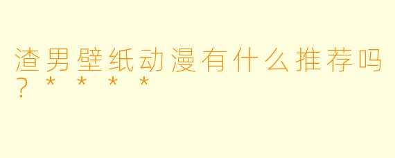 渣男壁纸动漫有什么推荐吗?****