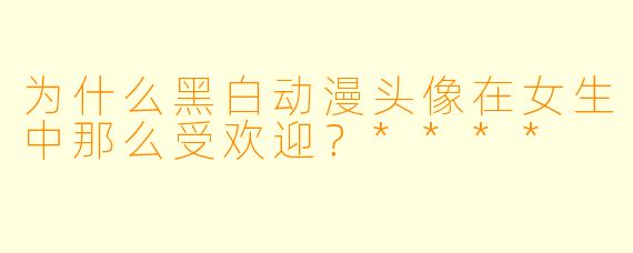 为什么黑白动漫头像在女生中那么受欢迎?****