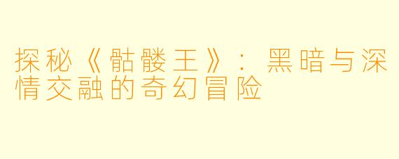 探秘《骷髅王》:黑暗与深情交融的奇幻冒险