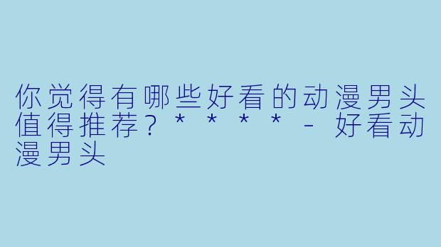 你觉得有哪些好看的动漫男头值得推荐？****-好看动漫男头