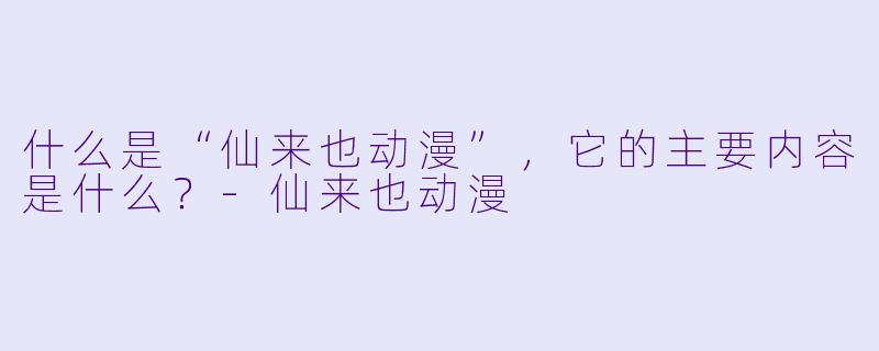 什么是“仙来也动漫”,它的主要内容是什么?
