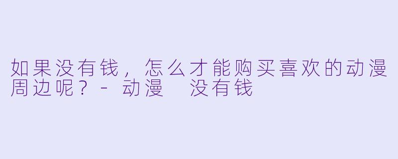 如果没有钱，怎么才能购买喜欢的动漫周边呢？
