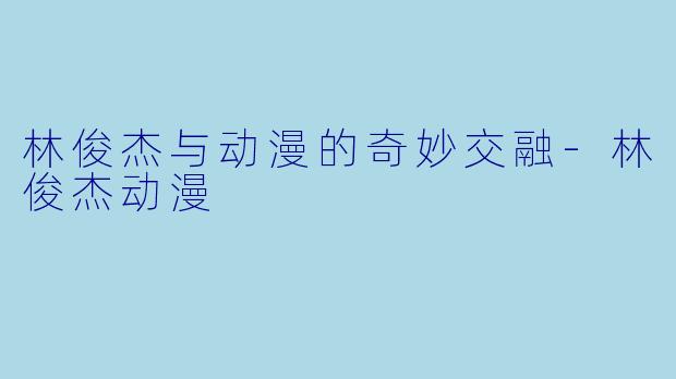 林俊杰与动漫的奇妙交融-林俊杰动漫