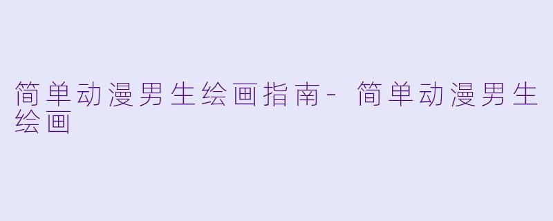 简单动漫男生绘画指南-简单动漫男生绘画