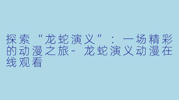 探索“龙蛇演义”:一场精彩的动漫之旅