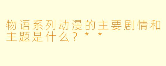 物语系列动漫的主要剧情和主题是什么?**