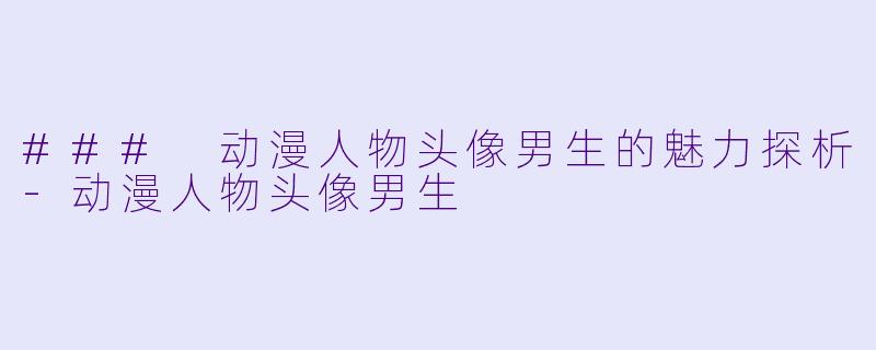 ### 动漫人物头像男生的魅力探析