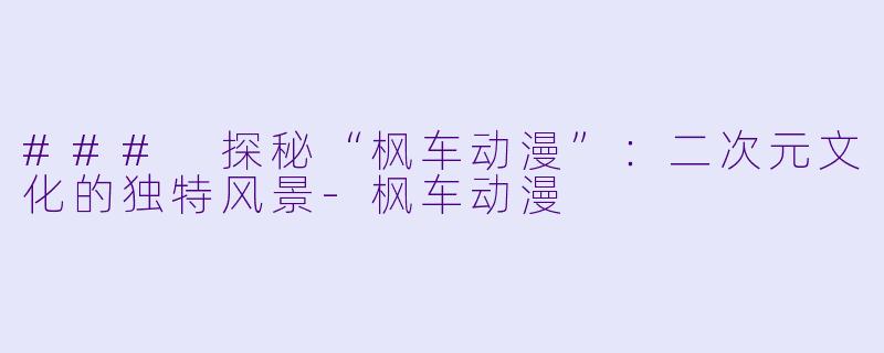 ### 探秘“枫车动漫”：二次元文化的独特风景-枫车动漫