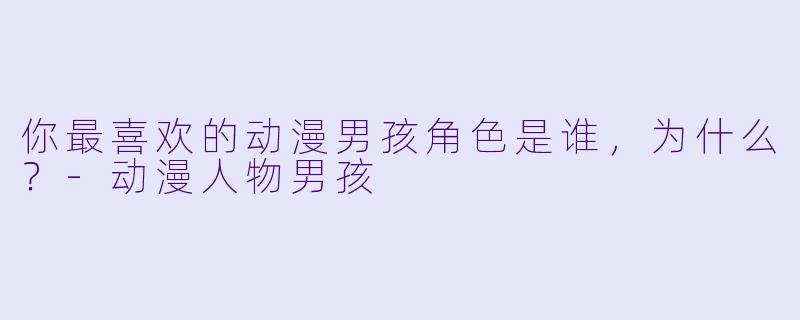 你最喜欢的动漫男孩角色是谁，为什么？