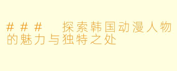 ### 探索韩国动漫人物的魅力与独特之处