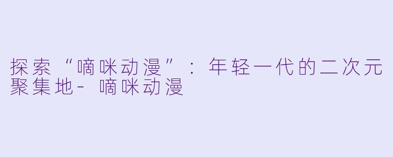 探索“嘀咪动漫”：年轻一代的二次元聚集地-嘀咪动漫