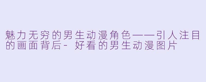 魅力无穷的男生动漫角色——引人注目的画面背后-好看的男生动漫图片