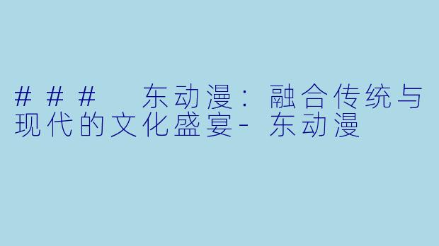 ### 东动漫：融合传统与现代的文化盛宴-东动漫