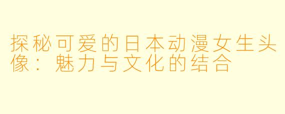 探秘可爱的日本动漫女生头像:魅力与文化的结合