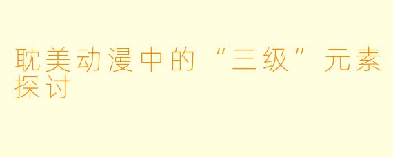 耽美动漫中的“三级”元素探讨