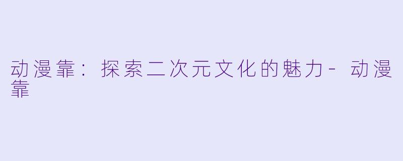 动漫靠：探索二次元文化的魅力-动漫靠