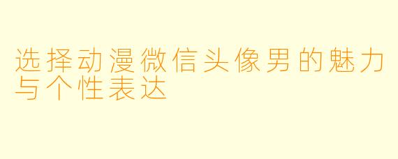 选择动漫微信头像男的魅力与个性表达