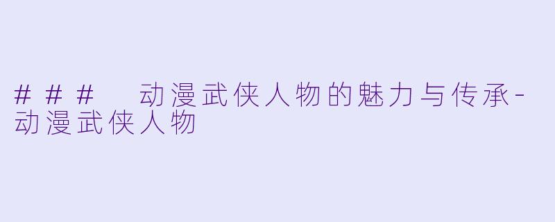 ### 动漫武侠人物的魅力与传承-动漫武侠人物