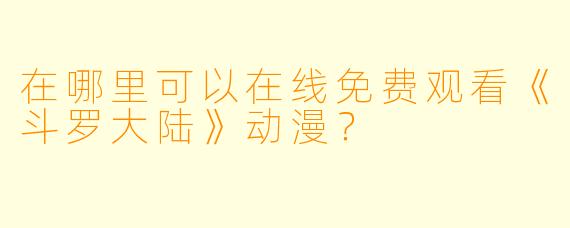 在哪里可以在线免费观看《斗罗大陆》动漫?
