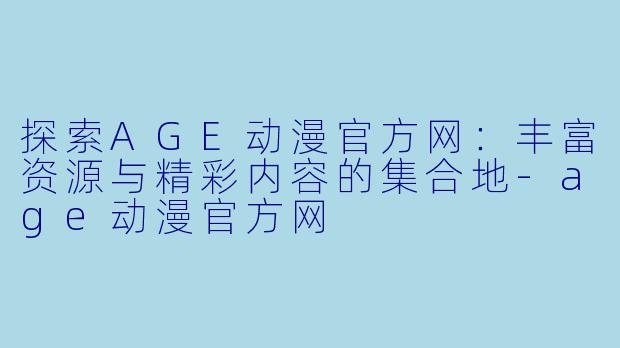 探索AGE动漫官方网：丰富资源与精彩内容的集合地-age动漫官方网