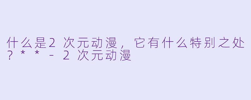 什么是2次元动漫,它有什么特别之处?**