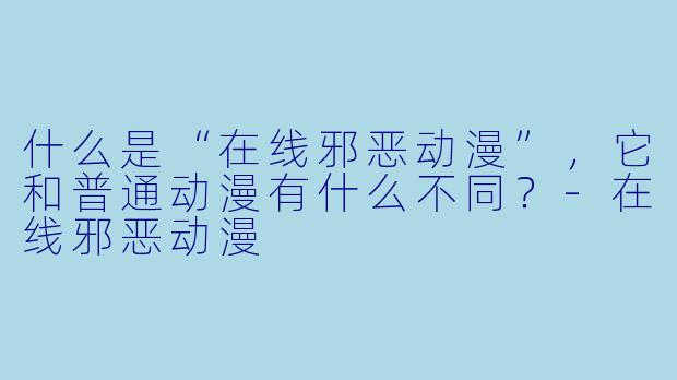 什么是“在线邪恶动漫”,它和普通动漫有什么不同?