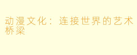 动漫文化：连接世界的艺术桥梁