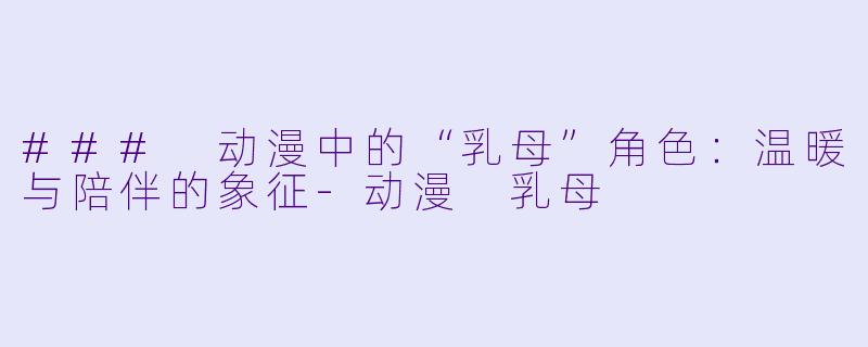 ### 动漫中的“乳母”角色:温暖与陪伴的象征