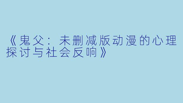《鬼父：未删减版动漫的心理探讨与社会反响》