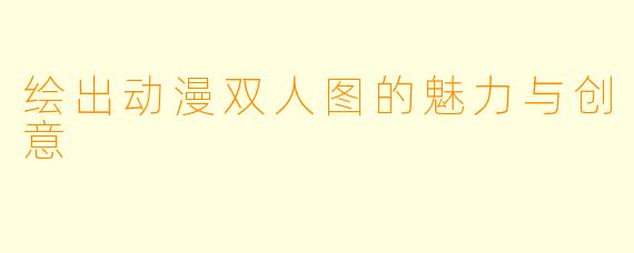 绘出动漫双人图的魅力与创意