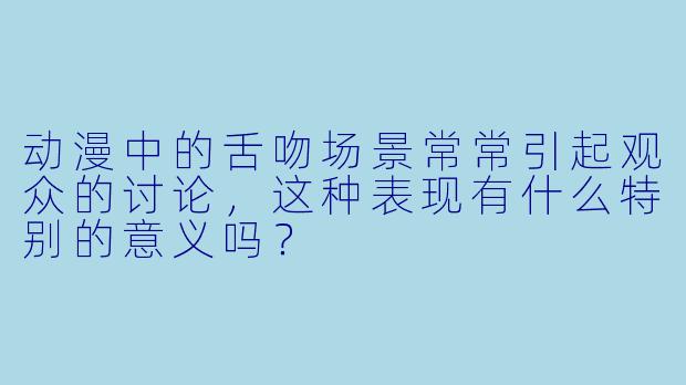 动漫中的舌吻场景常常引起观众的讨论,这种表现有什么特别的意义吗?