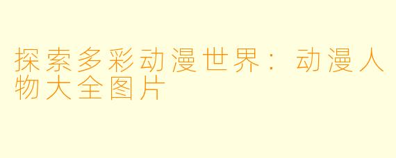 探索多彩动漫世界：动漫人物大全图片