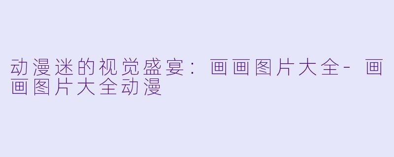 动漫迷的视觉盛宴：画画图片大全-画画图片大全动漫
