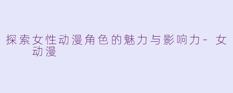 探索女性动漫角色的魅力与影响力-女  动漫
