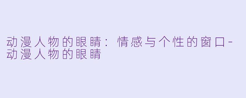 动漫人物的眼睛：情感与个性的窗口-动漫人物的眼睛