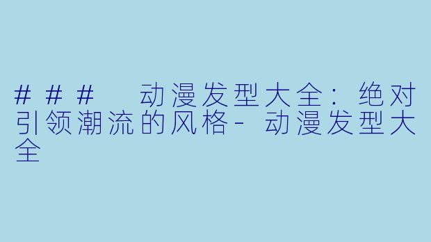 ### 动漫发型大全：绝对引领潮流的风格-动漫发型大全