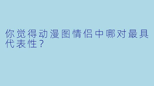 你觉得动漫图情侣中哪对最具代表性？