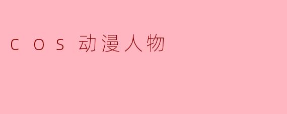 ### COS动漫人物的魅力与文化
