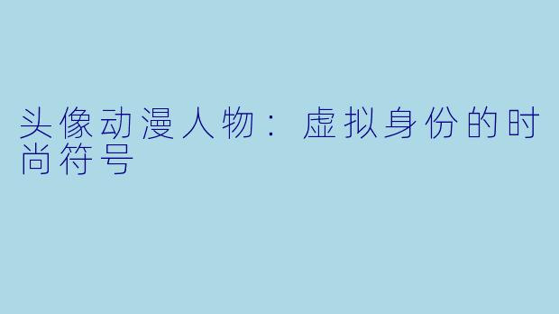 头像动漫人物：虚拟身份的时尚符号
